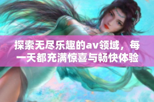 探索无尽乐趣的av领域，每一天都充满惊喜与畅快体验