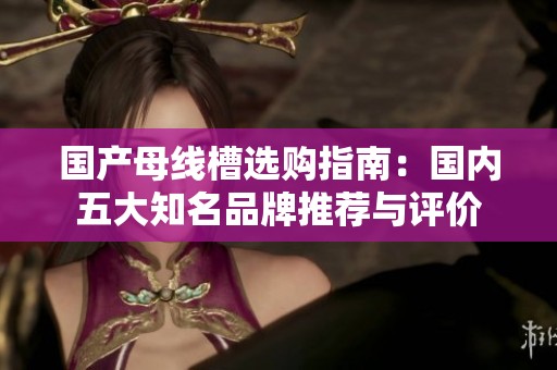 国产母线槽选购指南：国内五大知名品牌推荐与评价