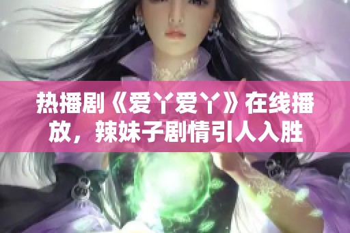 热播剧《爱丫爱丫》在线播放，辣妹子剧情引人入胜