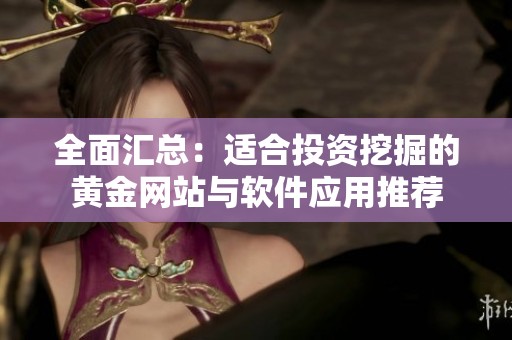 全面汇总：适合投资挖掘的黄金网站与软件应用推荐