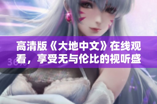 高清版《大地中文》在线观看，享受无与伦比的视听盛宴