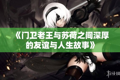 《门卫老王与苏荷之间深厚的友谊与人生故事》