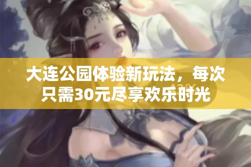 大连公园体验新玩法，每次只需30元尽享欢乐时光