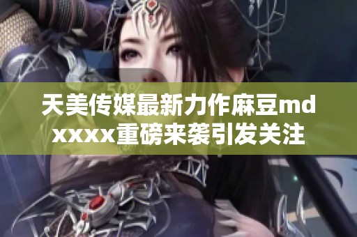 天美传媒最新力作麻豆mdxxxx重磅来袭引发关注