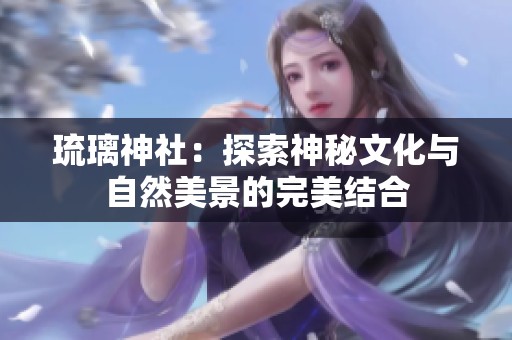 琉璃神社：探索神秘文化与自然美景的完美结合
