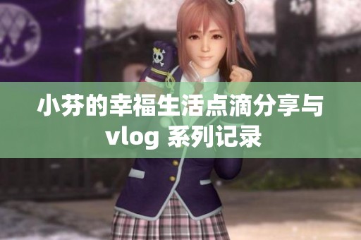 小芬的幸福生活点滴分享与 vlog 系列记录