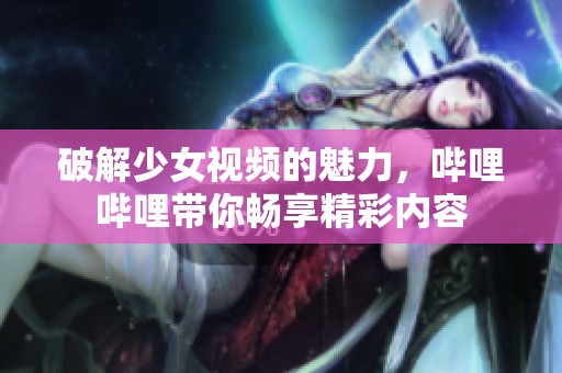 破解少女视频的魅力，哔哩哔哩带你畅享精彩内容