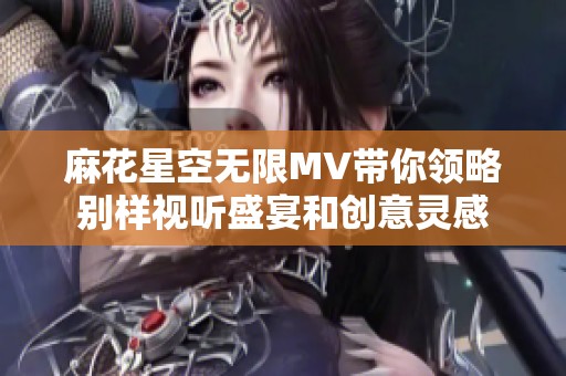 麻花星空无限MV带你领略别样视听盛宴和创意灵感