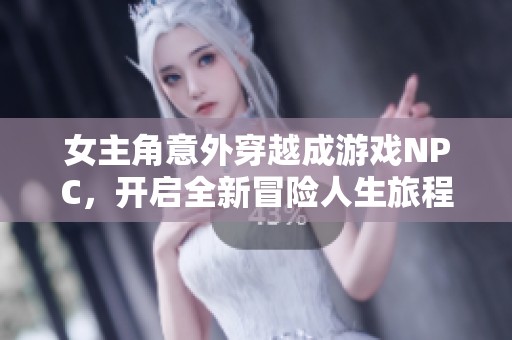 女主角意外穿越成游戏NPC，开启全新冒险人生旅程