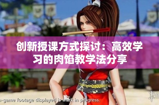 创新授课方式探讨：高效学习的肉馅教学法分享