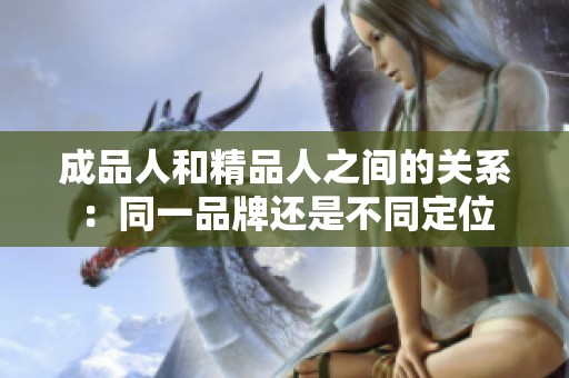 成品人和精品人之间的关系：同一品牌还是不同定位