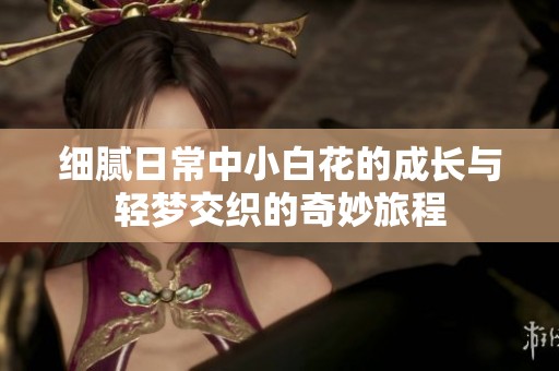 细腻日常中小白花的成长与轻梦交织的奇妙旅程