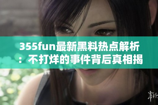 355fun最新黑料热点解析：不打烊的事件背后真相揭秘