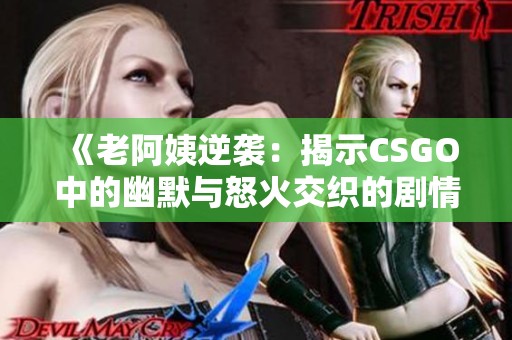 《老阿姨逆袭：揭示CSGO中的幽默与怒火交织的剧情》