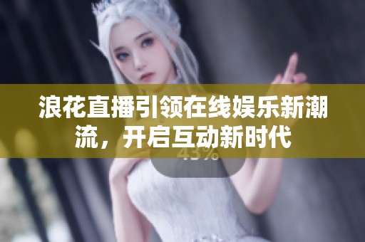 浪花直播引领在线娱乐新潮流，开启互动新时代