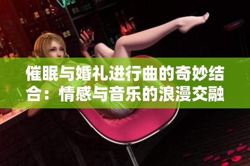 催眠与婚礼进行曲的奇妙结合：情感与音乐的浪漫交融