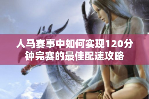 人马赛事中如何实现120分钟完赛的最佳配速攻略