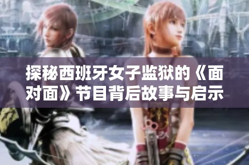 探秘西班牙女子监狱的《面对面》节目背后故事与启示