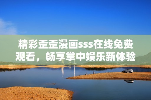 精彩歪歪漫画sss在线免费观看，畅享掌中娱乐新体验