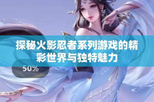 探秘火影忍者系列游戏的精彩世界与独特魅力