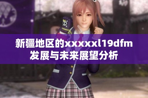 新疆地区的xxxxxl19dfm发展与未来展望分析