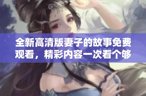 全新高清版妻子的故事免费观看，精彩内容一次看个够