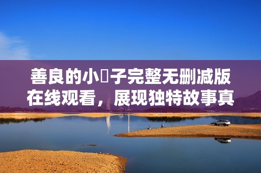 善良的小峓子完整无删减版在线观看，展现独特故事真谛