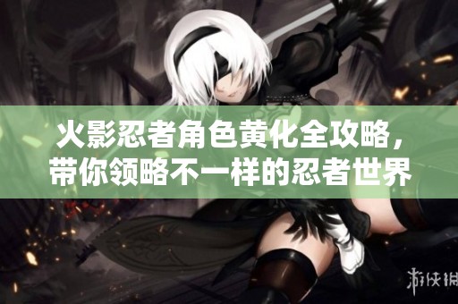 火影忍者角色黄化全攻略，带你领略不一样的忍者世界