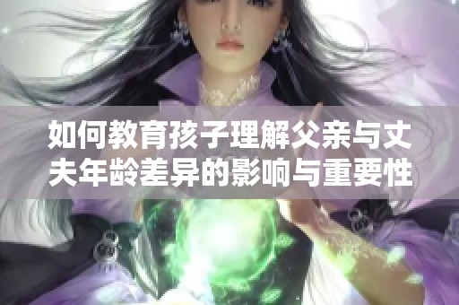 如何教育孩子理解父亲与丈夫年龄差异的影响与重要性