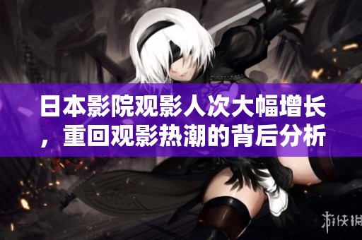 日本影院观影人次大幅增长，重回观影热潮的背后分析