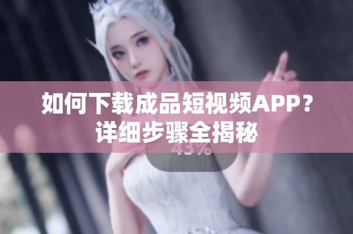 如何下载成品短视频APP？详细步骤全揭秘