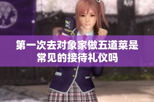 第一次去对象家做五道菜是常见的接待礼仪吗