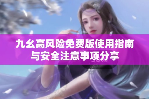 九幺高风险免费版使用指南与安全注意事项分享