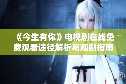 《今生有你》电视剧在线免费观看途径解析与观剧指南