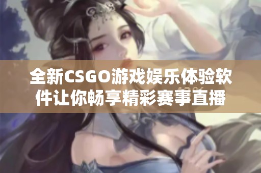 全新CSGO游戏娱乐体验软件让你畅享精彩赛事直播