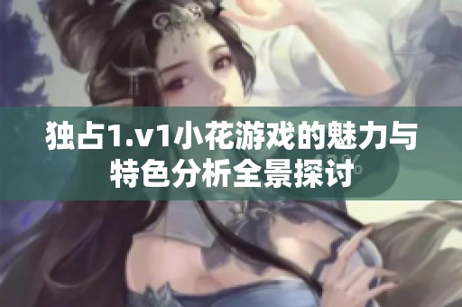 独占1.v1小花游戏的魅力与特色分析全景探讨