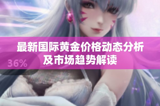 最新国际黄金价格动态分析及市场趋势解读