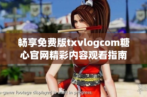 畅享免费版txvlogcom糖心官网精彩内容观看指南