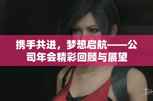 携手共进，梦想启航——公司年会精彩回顾与展望