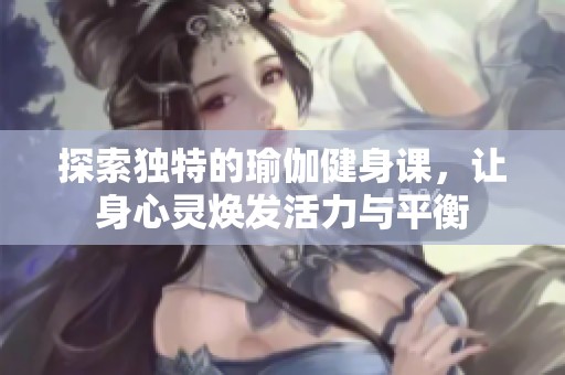 探索独特的瑜伽健身课，让身心灵焕发活力与平衡
