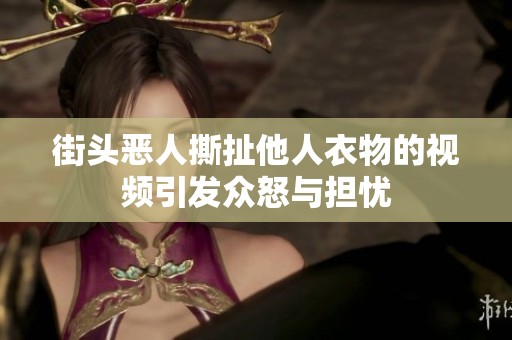 街头恶人撕扯他人衣物的视频引发众怒与担忧