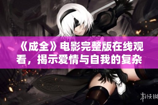 《成全》电影完整版在线观看，揭示爱情与自我的复杂关系