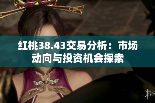 红桃38.43交易分析：市场动向与投资机会探索