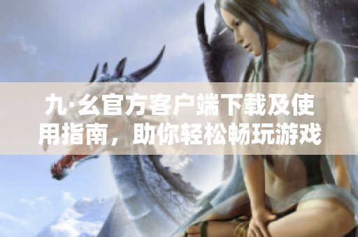 九·幺官方客户端下载及使用指南，助你轻松畅玩游戏