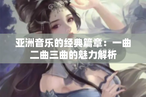亚洲音乐的经典篇章：一曲二曲三曲的魅力解析