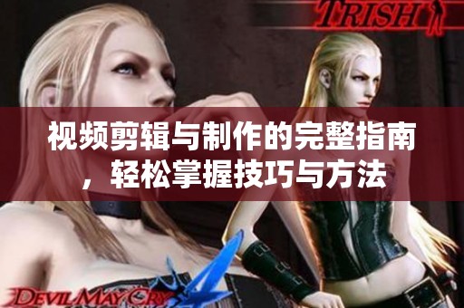 视频剪辑与制作的完整指南，轻松掌握技巧与方法