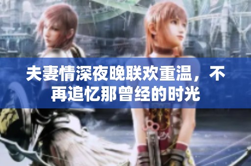 夫妻情深夜晚联欢重温，不再追忆那曾经的时光