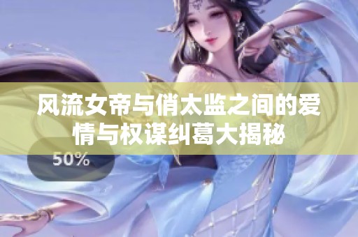 风流女帝与俏太监之间的爱情与权谋纠葛大揭秘