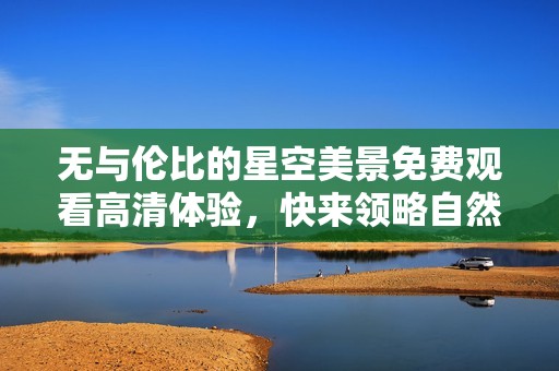 无与伦比的星空美景免费观看高清体验，快来领略自然之美！