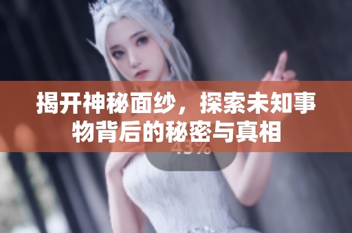 揭开神秘面纱，探索未知事物背后的秘密与真相